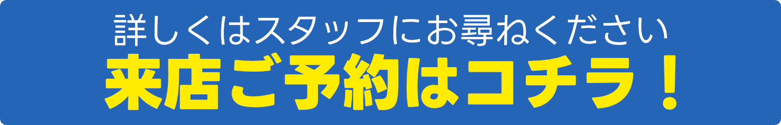 詳しくはお尋ねください 来店ご予約はこちら！
